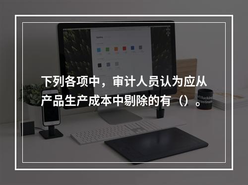 下列各项中，审计人员认为应从产品生产成本中剔除的有（）。