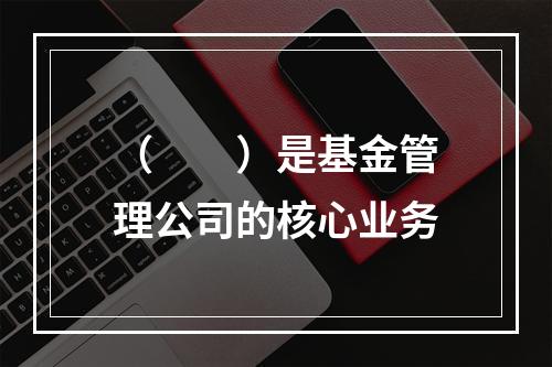 （　　）是基金管理公司的核心业务