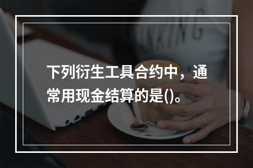 下列衍生工具合约中，通常用现金结算的是()。