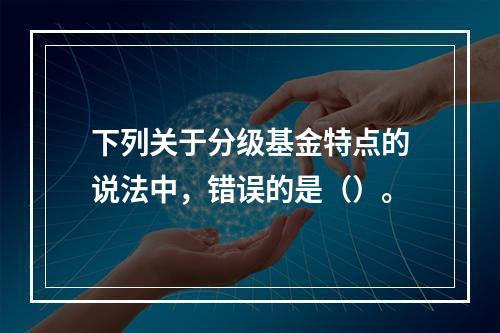 下列关于分级基金特点的说法中，错误的是（）。