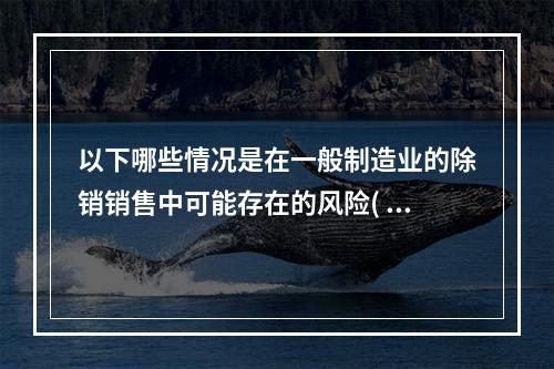 以下哪些情况是在一般制造业的除销销售中可能存在的风险( )。