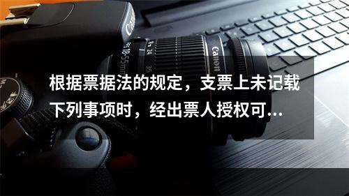 根据票据法的规定，支票上未记载下列事项时，经出票人授权可以补