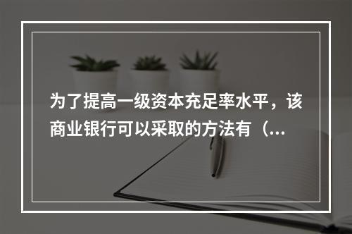 为了提高一级资本充足率水平，该商业银行可以采取的方法有（　　