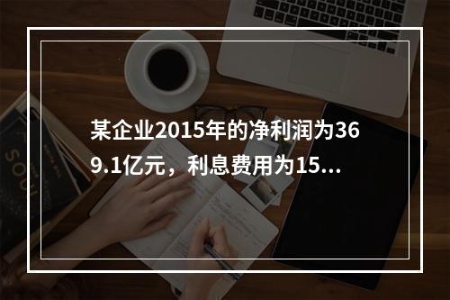 某企业2015年的净利润为369.1亿元，利息费用为15.3