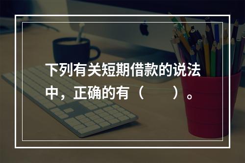 下列有关短期借款的说法中，正确的有（　　）。