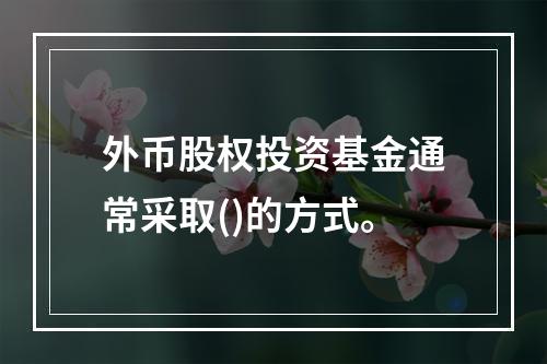 外币股权投资基金通常采取()的方式。