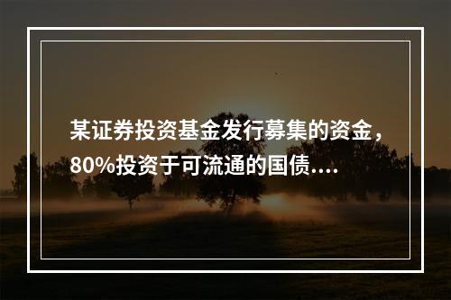 某证券投资基金发行募集的资金，80%投资于可流通的国债.地方