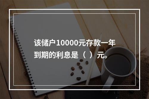 该储户10000元存款一年到期的利息是（  ）元。