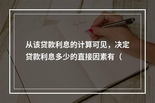 从该贷款利息的计算可见，决定贷款利息多少的直接因素有（