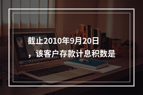 截止2010年9月20日，该客户存款计息积数是