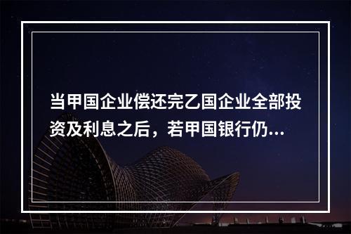 当甲国企业偿还完乙国企业全部投资及利息之后，若甲国银行仍然要