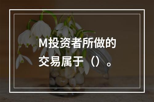 M投资者所做的交易属于（）。