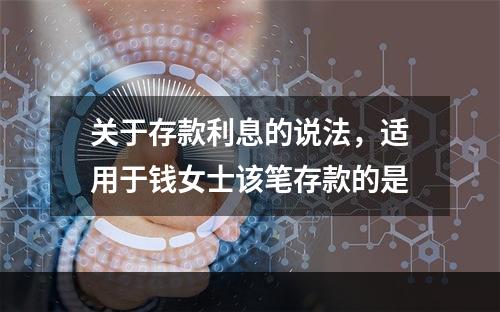 关于存款利息的说法，适用于钱女士该笔存款的是