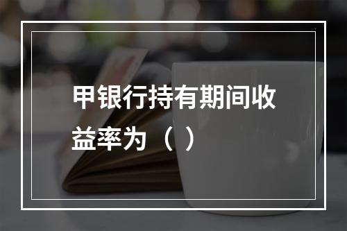 甲银行持有期间收益率为（  ）