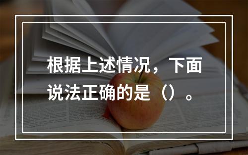 根据上述情况，下面说法正确的是（）。