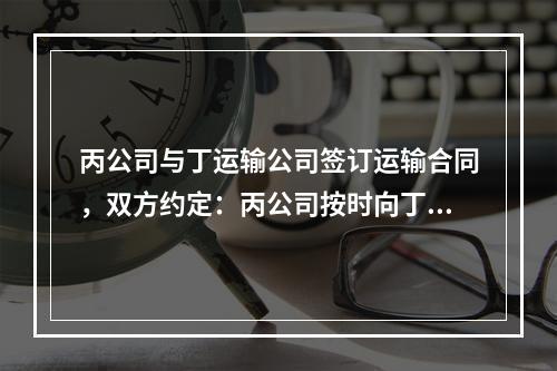 丙公司与丁运输公司签订运输合同，双方约定：丙公司按时向丁运输