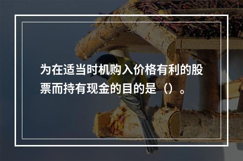 为在适当时机购入价格有利的股票而持有现金的目的是（）。