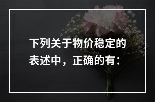 下列关于物价稳定的表述中，正确的有：