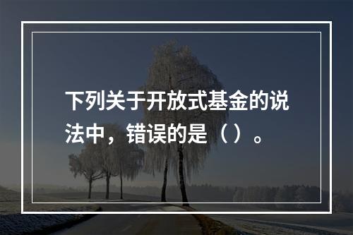 下列关于开放式基金的说法中，错误的是（ ）。