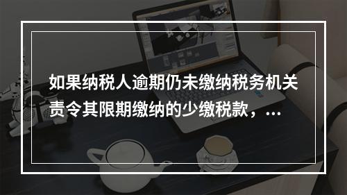 如果纳税人逾期仍未缴纳税务机关责令其限期缴纳的少缴税款，则税