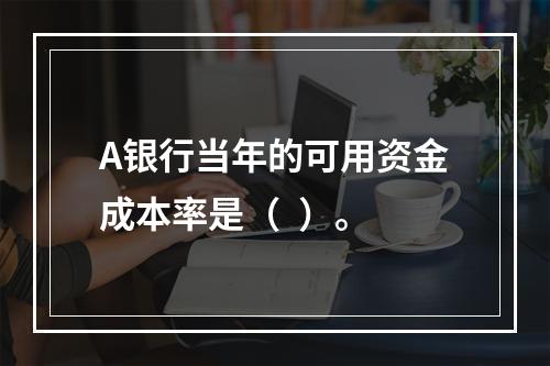 A银行当年的可用资金成本率是（  ）。