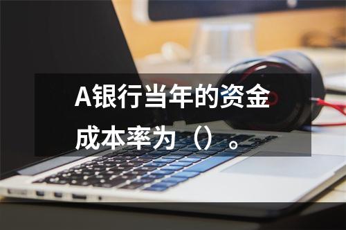 A银行当年的资金成本率为（）。