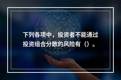 下列各项中，投资者不能通过投资组合分散的风险有（）。