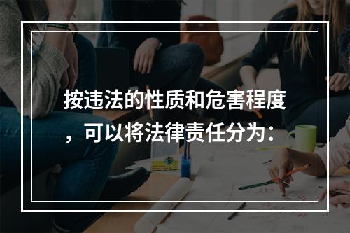 按违法的性质和危害程度，可以将法律责任分为：