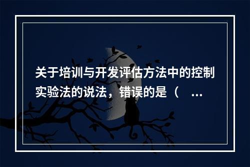 关于培训与开发评估方法中的控制实验法的说法，错误的是（　）