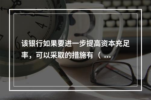 该银行如果要进一步提高资本充足率，可以采取的措施有（   ）