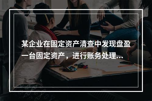 某企业在固定资产清查中发现盘盈一台固定资产，进行账务处理时，