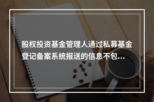 股权投资基金管理人通过私募基金登记备案系统报送的信息不包括股