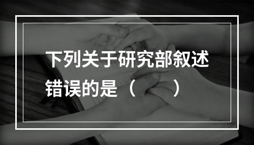 下列关于研究部叙述错误的是（　　）