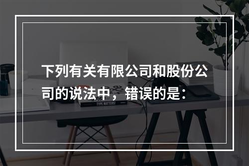 下列有关有限公司和股份公司的说法中，错误的是：