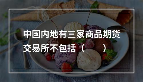 中国内地有三家商品期货交易所不包括（　　）