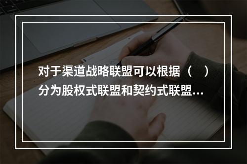 对于渠道战略联盟可以根据（　）分为股权式联盟和契约式联盟。