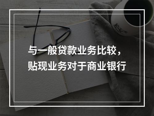 与一般贷款业务比较，贴现业务对于商业银行