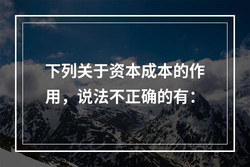 下列关于资本成本的作用，说法不正确的有：