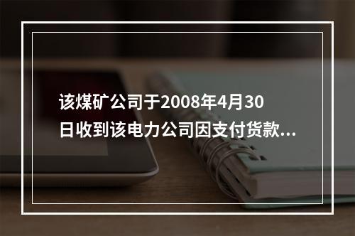 该煤矿公司于2008年4月30日收到该电力公司因支付货款交来