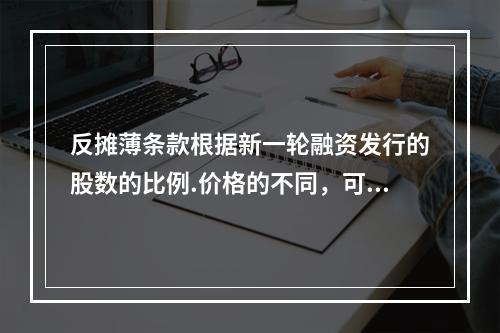 反摊薄条款根据新一轮融资发行的股数的比例.价格的不同，可能采