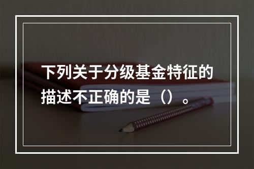 下列关于分级基金特征的描述不正确的是（）。