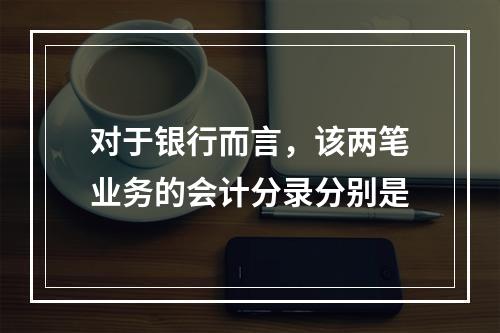 对于银行而言，该两笔业务的会计分录分别是