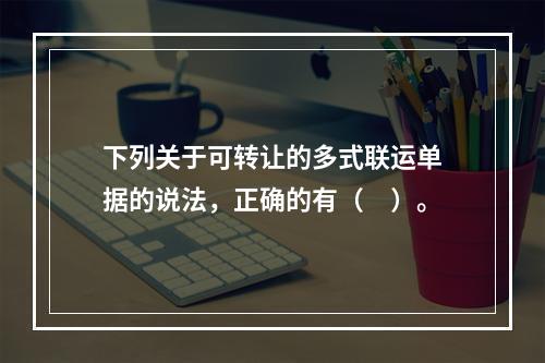 下列关于可转让的多式联运单据的说法，正确的有（　）。