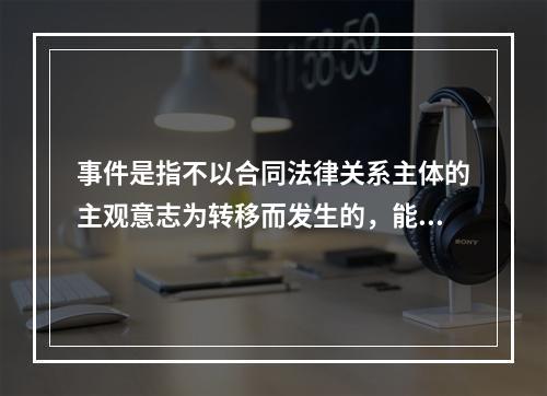 事件是指不以合同法律关系主体的主观意志为转移而发生的，能够引