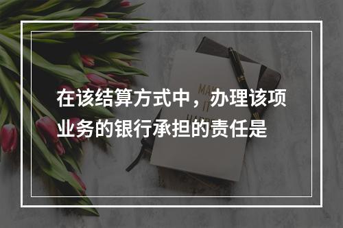 在该结算方式中，办理该项业务的银行承担的责任是