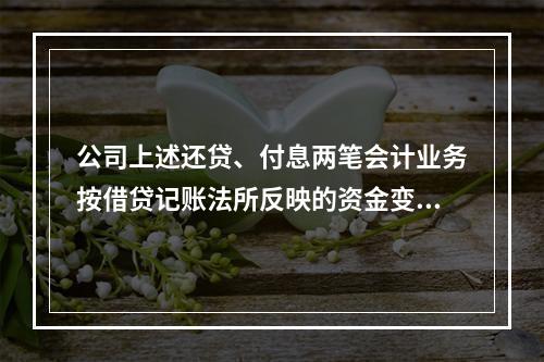 公司上述还贷、付息两笔会计业务按借贷记账法所反映的资金变化的