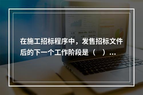 在施工招标程序中，发售招标文件后的下一个工作阶段是（　）。