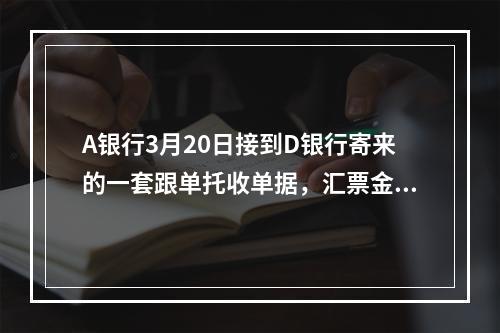 A银行3月20日接到D银行寄来的一套跟单托收单据，汇票金额是