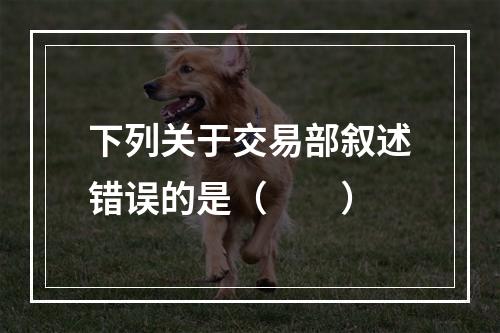 下列关于交易部叙述错误的是（  ）