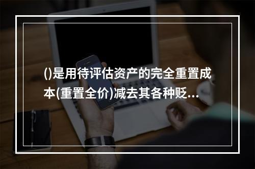 ()是用待评估资产的完全重置成本(重置全价)减去其各种贬值后